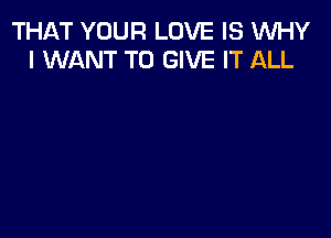 THAT YOUR LOVE IS WHY
I WANT TO GIVE IT ALL