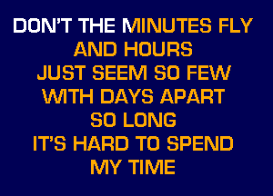 DON'T THE MINUTES FLY
AND HOURS
JUST SEEM SO FEW
WITH DAYS APART
SO LONG
ITS HARD TO SPEND
MY TIME