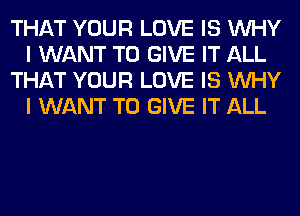 THAT YOUR LOVE IS WHY
I WANT TO GIVE IT ALL
THAT YOUR LOVE IS WHY
I WANT TO GIVE IT ALL