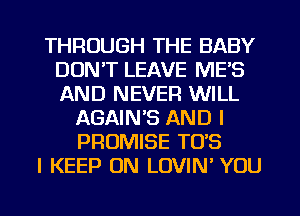 THROUGH THE BABY
DON'T LEAVE ME'S
AND NEVER WILL

AGAIN'S AND I
PROMISE TO'S
I KEEP ON LOVIN' YOU