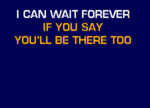 I CAN WAIT FOREVER
IF YOU SAY
YOU'LL BE THERE T00