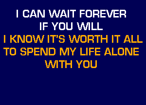 I CAN WAIT FOREVER
IF YOU WILL
I KNOW ITS WORTH IT ALL
T0 SPEND MY LIFE ALONE
WITH YOU