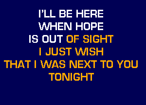 I'LL BE HERE
WHEN HOPE
IS OUT OF SIGHT
I JUST WISH
THAT I WAS NEXT TO YOU
TONIGHT