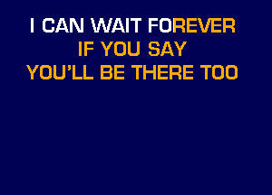 I CAN WAIT FOREVER
IF YOU SAY
YOU'LL BE THERE T00