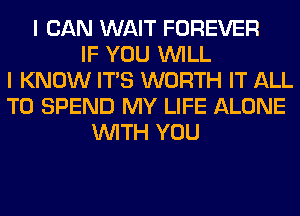 I CAN WAIT FOREVER
IF YOU WILL
I KNOW ITS WORTH IT ALL
T0 SPEND MY LIFE ALONE
WITH YOU
