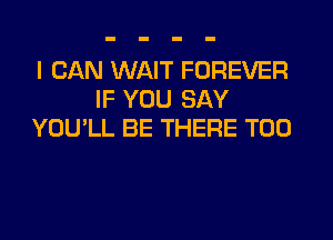I CAN WAIT FOREVER
IF YOU SAY
YOU'LL BE THERE T00