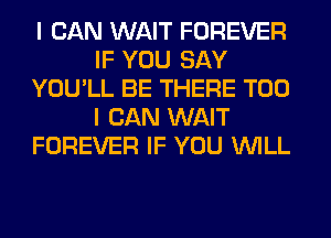 I CAN WAIT FOREVER
IF YOU SAY
YOU'LL BE THERE T00
I CAN WAIT
FOREVER IF YOU WILL
