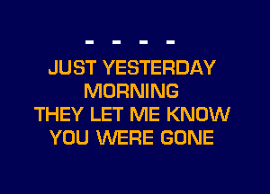 JUST YESTERDAY
MORNING
THEY LET ME KNOW
YOU WERE GONE