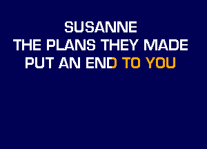 SUSANNE
THE PLANS THEY MADE
PUT AN END TO YOU