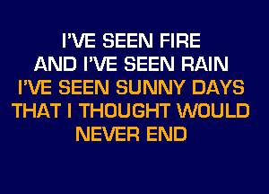 I'VE SEEN FIRE
AND I'VE SEEN RAIN
I'VE SEEN SUNNY DAYS
THAT I THOUGHT WOULD
NEVER END