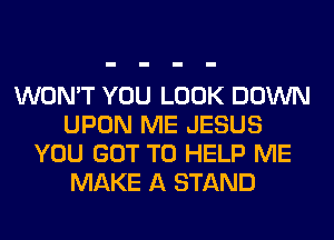 WON'T YOU LOOK DOWN
UPON ME JESUS
YOU GOT TO HELP ME
MAKE A STAND