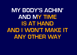 MY BODY'S ACHIN'
AND MY TIME
IS AT HAND

AND I WON'T MAKE IT
ANY OTHER WAY