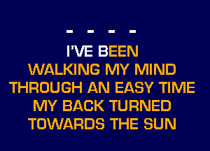I'VE BEEN
WALKING MY MIND
THROUGH AN EASY TIME
MY BACK TURNED
TOWARDS THE SUN