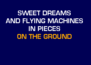 SWEET DREAMS
AND FLYING MACHINES
IN PIECES
ON THE GROUND