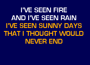 I'VE SEEN FIRE
AND I'VE SEEN RAIN
I'VE SEEN SUNNY DAYS
THAT I THOUGHT WOULD
NEVER END