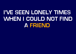 I'VE SEEN LONELY TIMES
WHEN I COULD NOT FIND
A FRIEND