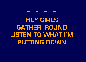 HEY GIRLS
GATHER 'FZDUND

LISTEN TO WHAT I'M
PUTTING DOWN