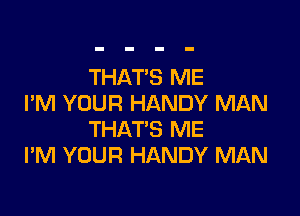 THATS ME
I'M YOUR HANDY MAN

THATS ME
I'M YOUR HANDY MAN