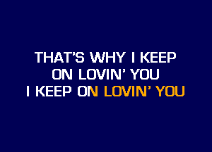 THAT'S WHY I KEEP
ON LOVIN' YOU

I KEEP ON LOVIN YOU