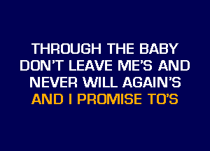 THROUGH THE BABY
DON'T LEAVE ME'S AND
NEVER WILL AGAIN'S
AND I PROMISE TO'S