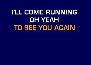 I'LL COME RUNNING
OH YEAH
TO SEE YOU AGAIN