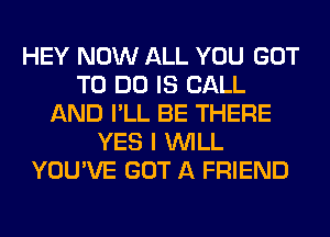 HEY NOW ALL YOU GOT
TO DO IS CALL
AND I'LL BE THERE
YES I WILL
YOU'VE GOT A FRIEND