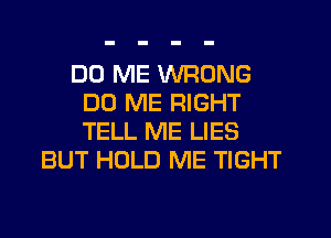 DD ME WRONG
DD ME RIGHT
TELL ME LIES

BUT HOLD ME TIGHT