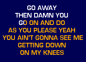 GO AWAY
THEN DAMN YOU
GO ON AND DO
AS YOU PLEASE YEAH
YOU AIN'T GONNA SEE ME
GETTING DOWN
ON MY KNEES