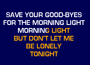 SAVE YOUR GOOD-BYES
FOR THE MORNING LIGHT
MORNING LIGHT
BUT DON'T LET ME
BE LONELY
TONIGHT