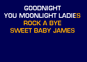 GOODNIGHT
YOU MOONLIGHT LADIES
ROCK A BYE
SWEET BABY JAMES