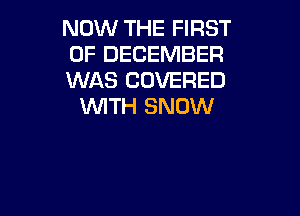 NOW THE FIRST

OF DECEMBER

WAS COVERED
WITH SNOW