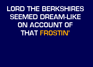 LORD THE BERKSHIRES
SEEMED DREAM-LIKE
0N ACCOUNT OF
THAT FROSTIM