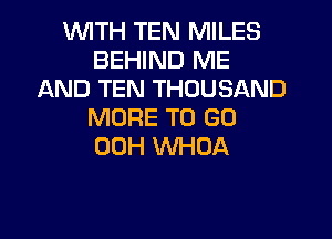 VUITH TEN MILES
BEHIND ME
AND TEN THOUSAND
MORE TO GO
00H WHOA