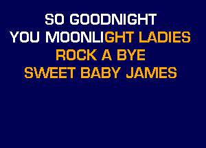 SO GOODNIGHT
YOU MOONLIGHT LADIES
ROCK A BYE
SWEET BABY JAMES