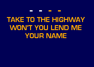 TAKE TO THE HIGHWAY
WON'T YOU LEND ME
YOUR NAME