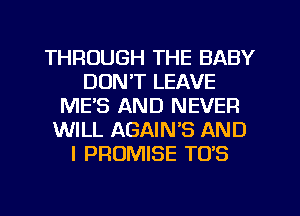 THROUGH THE BABY
DON'T LEAVE
ME'S AND NEVER
WILL AGAINB AND
I PROMISE TO'S