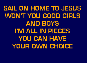 SAIL 0N HOME T0 JESUS
WON'T YOU GOOD GIRLS
AND BOYS
I'M ALL IN PIECES
YOU CAN HAVE
YOUR OWN CHOICE