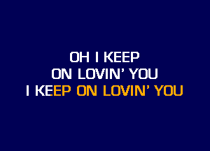 OH I KEEP
ON LOVIN' YOU

I KEEP ON LOVIN YOU