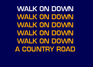 WALK 0N DOWN
WALK 0N DOWN
WALK 0N DOWN
WALK 0N DOWN
WALK 0N DOWN
A COUNTRY ROAD

g