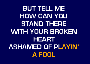 BUT TELL ME
HOW CAN YOU
STAND THERE

1WITH YOUR BROKEN
HEART

ASHAMED 0F PLAYIM
A FOOL