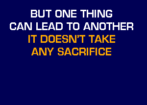 BUT ONE THING
CAN LEAD TO ANOTHER
IT DOESN'T TAKE
ANY SACRIFICE