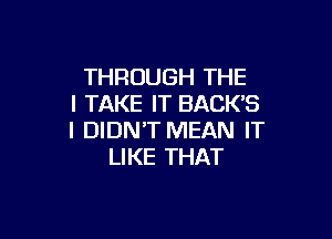 THROUGH THE
I TAKE IT BACK'S

I DIDN'T MEAN IT
LIKE THAT