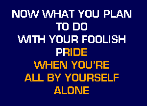 NOW WHAT YOU PLAN
TO DO
INITH YOUR FOOLISH
PRIDE
WHEN YOU'RE
ALL BY YOURSELF
ALONE