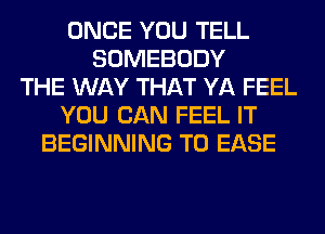 ONCE YOU TELL
SOMEBODY
THE WAY THAT YA FEEL
YOU CAN FEEL IT
BEGINNING T0 EASE