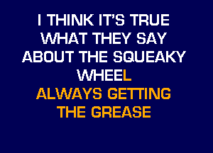 I THINK ITS TRUE
WHAT THEY SAY
ABOUT THE SGUEAKY
WHEEL
ALWAYS GETTING
THE GREASE