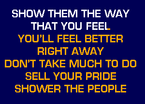 SHOW THEM THE WAY
THAT YOU FEEL
YOU'LL FEEL BETTER
RIGHT AWAY
DON'T TAKE MUCH TO DO
SELL YOUR PRIDE
SHOWER THE PEOPLE