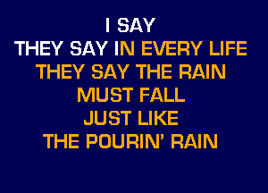 I SAY
THEY SAY IN EVERY LIFE
THEY SAY THE RAIN
MUST FALL
JUST LIKE
THE POURIN' RAIN