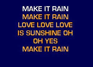 MAKE IT RAIN
MAKE IT RAIN
LOVE LOVE LOVE
IS SUNSHINE 0H

0H YES
MAKE IT RAIN