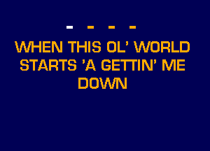 WHEN THIS OL' WORLD
STARTS 'A GETTIM ME

DOWN