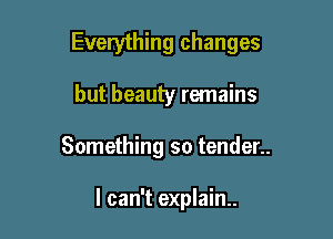 Everything changes

but beauty remains
Something so tender..

I can't explain.